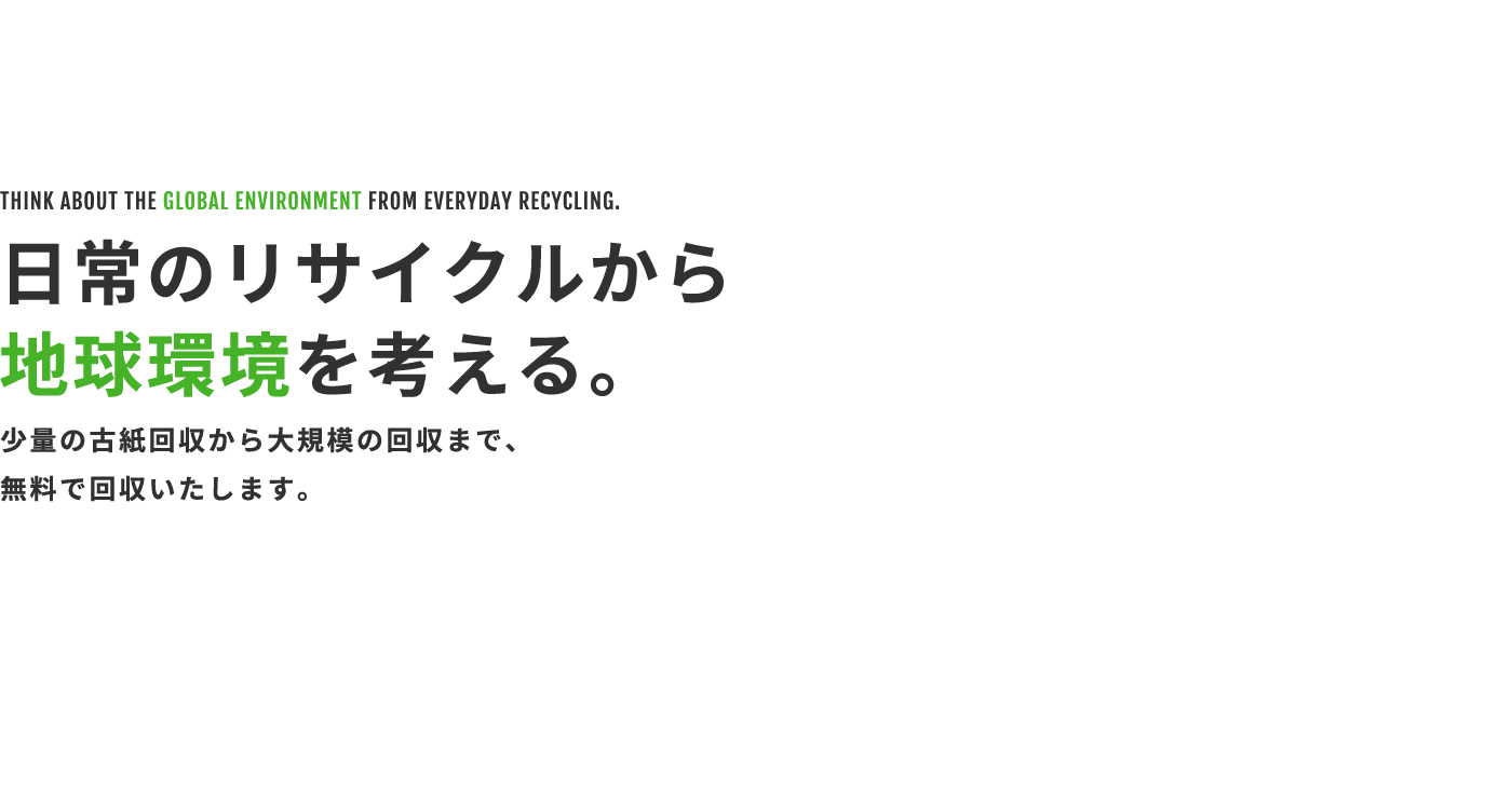 【Think about the global environment from everyday recycling.】日常のリサイクルから地球環境を考える。少量の古紙回収から大規模の回収まで、無料で回収いたします。